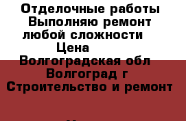 Отделочные работы.Выполняю ремонт любой сложности. › Цена ­ 10 - Волгоградская обл., Волгоград г. Строительство и ремонт » Услуги   